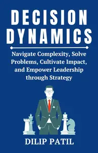 DECISION DYNAMICS: Navigate Complexity, Solve Problems, Cultivate Impact, and Empower Leadership through Strategy