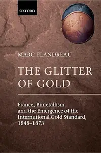 The Glitter of Gold: France, Bimetallism, and the Emergence of the International Gold Standard, 1848-1873