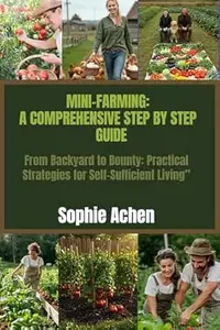 Mini-Farming: A Comprehensive Step-by-Step Guide: From Backyard to Bounty: Practical Strategies for Self-Sufficient Living