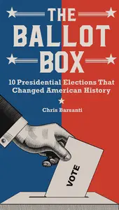 The Ballot Box: 10 Presidential Elections That Changed American History - Chris Barsanti