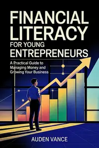 Financial Literacy for Young Entrepreneurs: A Practical Guide to Managing Money and Growing Your Business