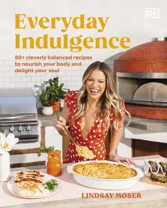 Everyday Indulgence: 80+ Cleverly Balanced Recipes to Nourish Your Body and Delight Your Soul: A Cookbook