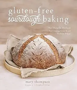 Gluten-Free Sourdough Baking: The Miracle Method for Creating Great Bread Without Wheat