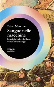 Sangue nelle macchine. Le origini della ribellione contro la tecnologia - Brian Merchant