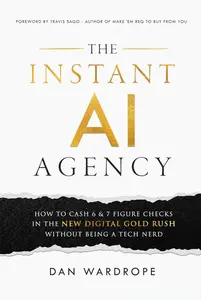 The Instant AI Agency: How To Cash 6 & 7 Figure Checks In The New Digital Gold Rush Without Being A Tech Nerd