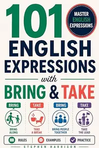 101 English Expressions with ‘Bring’ and ‘Take’: Master Essential Phrasal Verbs, Idioms and Everyday Expressions for Natural