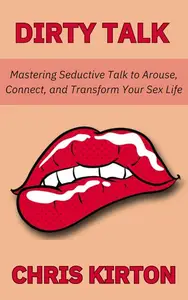 Dirty Talk: Mastering Seductive Talk to Arouse, Connect, and Transform Your Sex Life