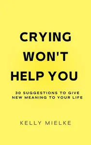 Crying Won't Help You: 30 suggestions to give new meaning to your life