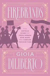 Firebrands: The Untold Story of Four Women Who Made and Unmade Prohibition