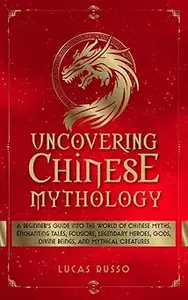 Uncovering Chinese Mythology: A Beginner's Guide Into The World of Chinese Myths, Enchanting Tales, Folklore, Legendary