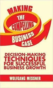 Making the Compelling Business Case: Decision-Making Techniques for Successful Business Growth (repost)
