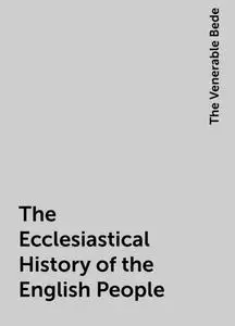 «The Ecclesiastical History of the English People» by The Venerable Bede