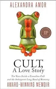 Cult, A Love Story: Ten Years Inside a Canadian Cult and the Subsequent Long Road of Recovery