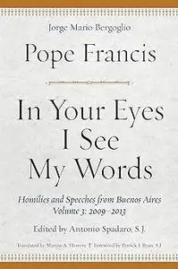 In Your Eyes I See My Words: Homilies and Speeches from Buenos Aires, Volume 3: 2009-2013