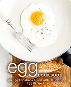 Egg Cookbook: An Egg Cookbook Filled with Delicious Egg Recipes (2nd Edition)