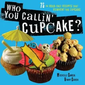 Michelle Garcia, Valentin Garcia - Who You Callin' Cupcake: 75 In-Your-Face Recipes that Reinvent the Cupcake [Repost]