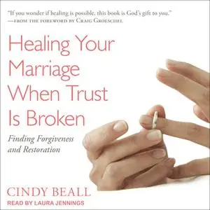 «Healing Your Marriage When Trust Is Broken: Finding Forgiveness and Restoration» by Cindy Beall