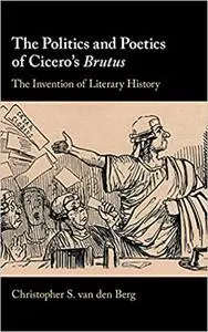 The Politics and Poetics of Cicero's Brutus: The Invention of Literary History