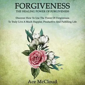 «Forgiveness: The Healing Power Of Forgiveness: Discover How To Use The Power Of Forgiveness To Truly Live A Much Happie