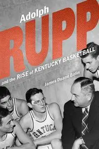 «Adolph Rupp and the Rise of Kentucky Basketball» by James Duane Bolin