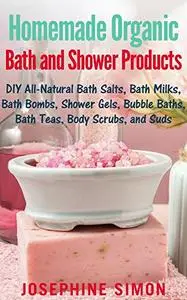 Homemade Organic Bath and Shower Products: DIY All-Natural Bath Salts, Bath Milks, Bath Bombs, Shower Gels