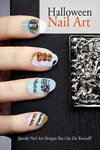 Halloween Nail Art: Spooky Nail Art Designs You Can Do Yourself!: Gift for Holiday