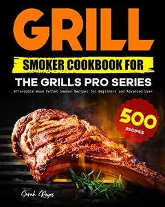 Grill Smoker Cookbook for the Grills Pro Series: Affordable Wood Pellet Smoker Recipes for Beginners and Advanced User