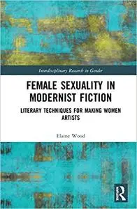 Female Sexuality in Modernist Fiction: Literary Techniques for Making Women Artists