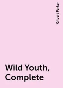 «Wild Youth, Complete» by Gilbert Parker