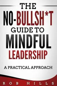 «The No-Bullsh*t Guide To Mindful Leadership» by Rob Hills