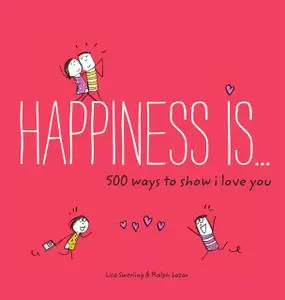«Happiness Is . . . 500 Ways to Show I Love You» by Lisa Swerling, Ralph Lazar