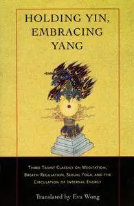 Holding Yin, Embracing Yang: Three Taoist Classics on Meditation, Breath Regulation, Sexual Yoga, and the Circulation of...