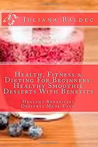 Health, Fitness & Dieting For Beginners: Healthy Smoothie Desserts With Benefits: Healthy Beneficial Desserts Made Easy!