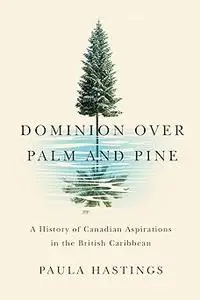 Dominion over Palm and Pine: A History of Canadian Aspirations in the British Caribbean (Volume 11)