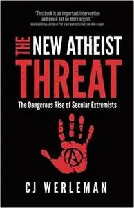 The New Atheist Threat: The Dangerous Rise of Secular Extremists