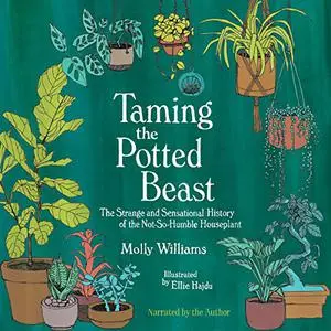 Taming the Potted Beast: The Strange and Sensational History of the Not-So-Humble Houseplant [Audiobook]