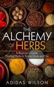 The Alchemy of Herbs: A Beginner's Guide: Healing Herbs to Know, Grow, and Use