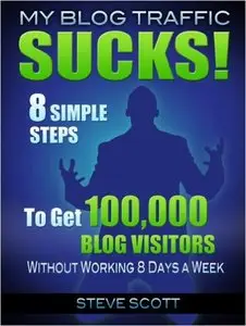 Steve Scott - My Blog Traffic Sucks! 8 Simple Steps to Get 100,000 Blog Visitors without Working 8 Days a Week