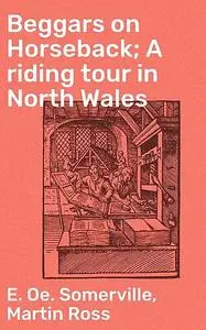 «Beggars on Horseback; A riding tour in North Wales» by E.Oe.Somerville, Martin Ross