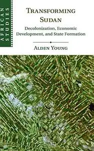 Transforming Sudan: Decolonization, Economic Development, and State Formation