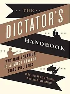 The Dictator's Handbook: Why Bad Behavior Is Almost Always Good Politics