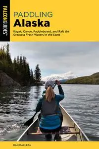 Paddling Alaska: Kayak, Canoe, Paddleboard, and Raft the Greatest Fresh Waters in the State, 2nd Edition