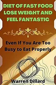 DIET OF FAST FOOD LOSE WEIGHT AND FEEL FANTASTIC: Even If You Are Too Busy to Eat Properly