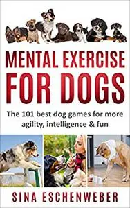 MENTAL EXERCISE FOR DOGS: The 101 best dog games for more agility,intelligence & fun
