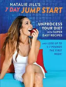 Natalie Jill's 7-Day Jump Start: Unprocess Your Diet with Super Easy Recipes—Lose Up to 5-7 Pounds the First Week!