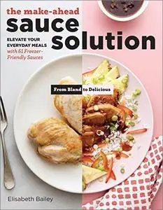 The Make-Ahead Sauce Solution: Elevate Your Everyday Meals with 61 Freezer-Friendly Sauces