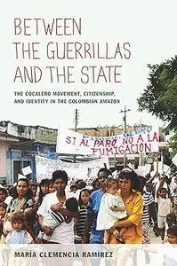 Between the Guerrillas and the State: The Cocalero Movement, Citizenship, and Identity in the Colombian Amazon