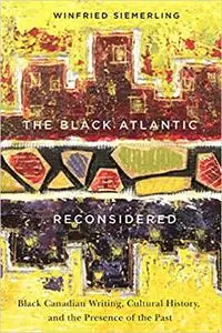 The Black Atlantic Reconsidered: Black Canadian Writing, Cultural History, and the Presence of the Past