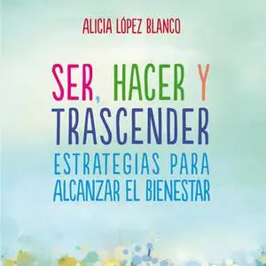 «Ser, hacer y trascender. Estrategias para alcanzar el bienestar» by Alicia López Blanco
