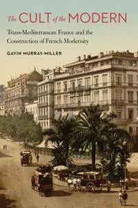 The Cult of the Modern : Trans-Mediterranean France and the Construction of French Modernity